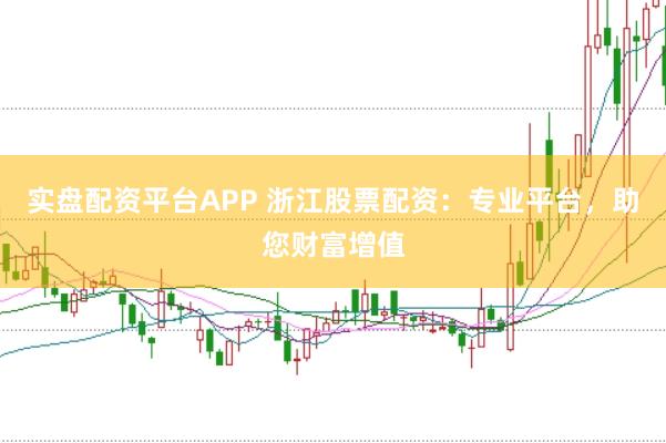 实盘配资平台APP 浙江股票配资：专业平台，助您财富增值