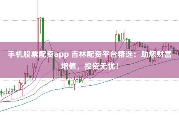 手机股票配资app 吉林配资平台精选：助您财富增值，投资无忧！