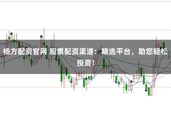 杨方配资官网 股票配资渠道：精选平台，助您轻松投资！
