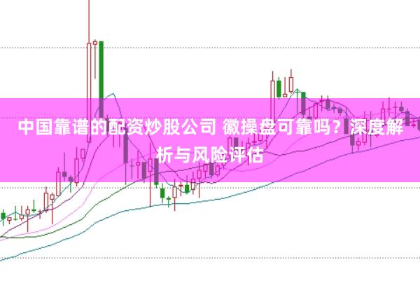 中国靠谱的配资炒股公司 徽操盘可靠吗？深度解析与风险评估