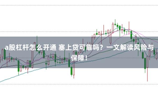 a股杠杆怎么开通 塞上贷可靠吗？一文解读风险与保障！