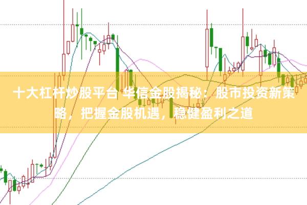 十大杠杆炒股平台 华信金股揭秘：股市投资新策略，把握金股机遇，稳健盈利之道