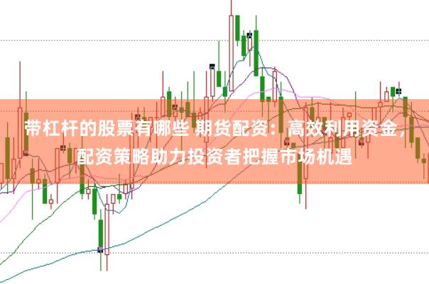带杠杆的股票有哪些 期货配资：高效利用资金，配资策略助力投资者把握市场机遇