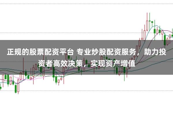 正规的股票配资平台 专业炒股配资服务，助力投资者高效决策，实现资产增值