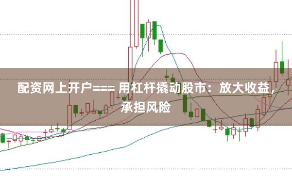 配资网上开户=== 用杠杆撬动股市：放大收益，承担风险