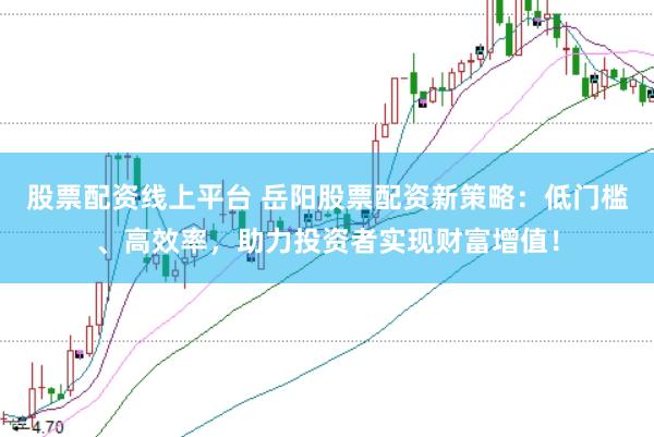 股票配资线上平台 岳阳股票配资新策略：低门槛、高效率，助力投资者实现财富增值！
