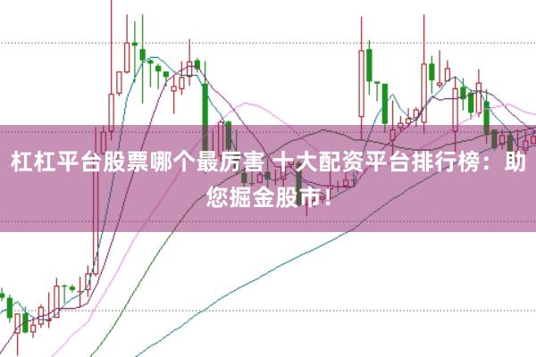 杠杠平台股票哪个最厉害 十大配资平台排行榜：助您掘金股市！