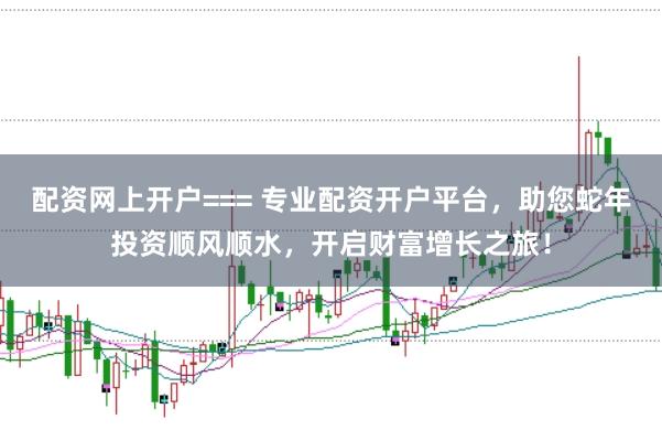 配资网上开户=== 专业配资开户平台，助您蛇年投资顺风顺水，开启财富增长之旅！