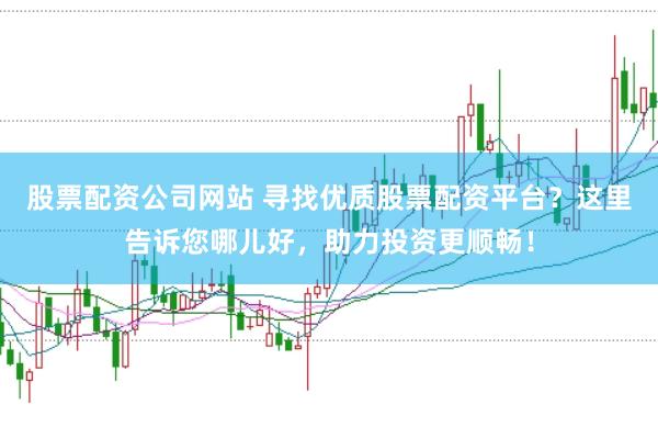 股票配资公司网站 寻找优质股票配资平台？这里告诉您哪儿好，助力投资更顺畅！