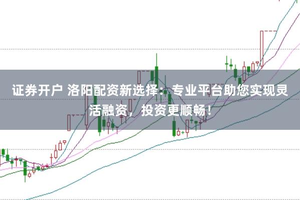 证券开户 洛阳配资新选择：专业平台助您实现灵活融资，投资更顺畅！
