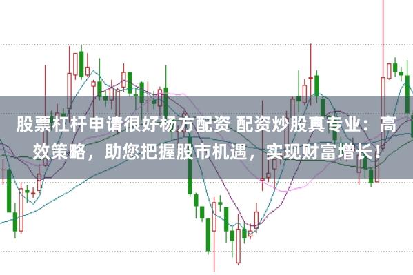 股票杠杆申请很好杨方配资 配资炒股真专业：高效策略，助您把握股市机遇，实现财富增长！