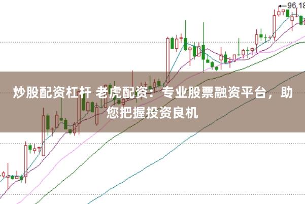 炒股配资杠杆 老虎配资：专业股票融资平台，助您把握投资良机