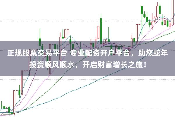 正规股票交易平台 专业配资开户平台，助您蛇年投资顺风顺水，开启财富增长之旅！