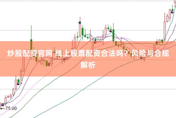 炒股配资官网 线上股票配资合法吗？风险与合规解析