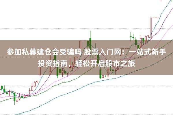 参加私募建仓会受骗吗 股票入门网：一站式新手投资指南，轻松开启股市之旅