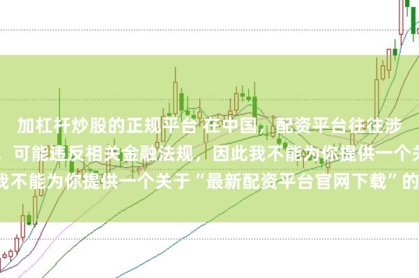 加杠杆炒股的正规平台 在中国，配资平台往往涉及高风险和高杠杆操作，可能违反相关金融法规，因此我不能为你提供一个关于“最新配资平台官网下载”的标题。