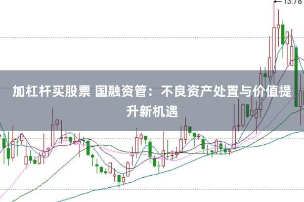 加杠杆买股票 国融资管：不良资产处置与价值提升新机遇