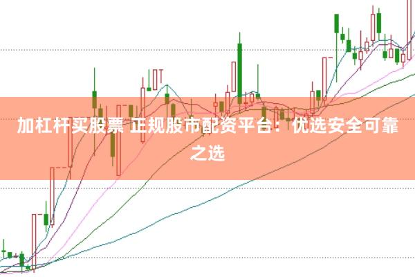 加杠杆买股票 正规股市配资平台：优选安全可靠之选