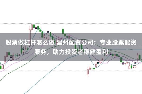 股票做杠杆怎么做 温州配资公司：专业股票配资服务，助力投资者稳健盈利