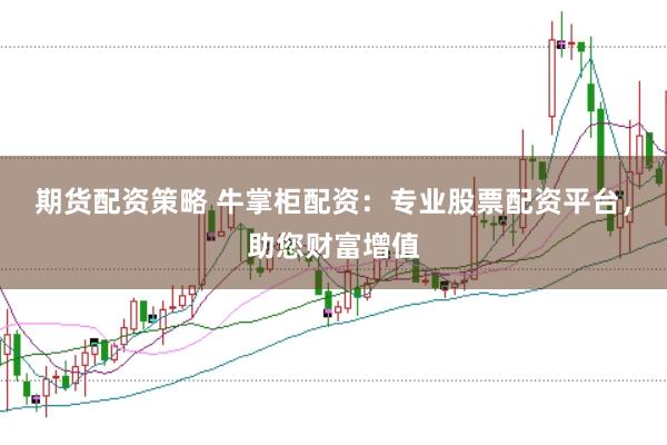 期货配资策略 牛掌柜配资：专业股票配资平台，助您财富增值