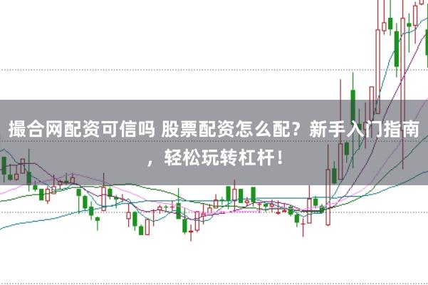 撮合网配资可信吗 股票配资怎么配？新手入门指南，轻松玩转杠杆！
