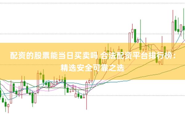 配资的股票能当日买卖吗 合法配资平台排行榜：精选安全可靠之选