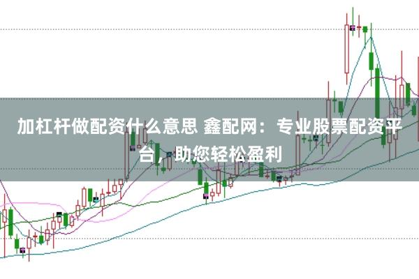 加杠杆做配资什么意思 鑫配网：专业股票配资平台，助您轻松盈利