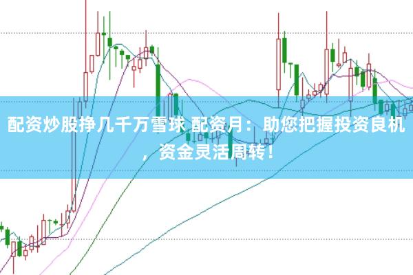 配资炒股挣几千万雪球 配资月：助您把握投资良机，资金灵活周转！