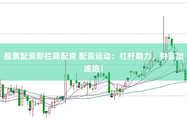 股票配资郧栏简配资 配资运动：杠杆助力，财富加速跑！