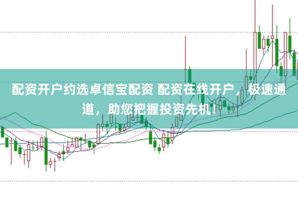配资开户约选卓信宝配资 配资在线开户，极速通道，助您把握投资先机！