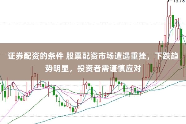 证券配资的条件 股票配资市场遭遇重挫，下跌趋势明显，投资者需谨慎应对