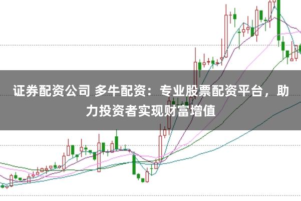 证券配资公司 多牛配资：专业股票配资平台，助力投资者实现财富增值