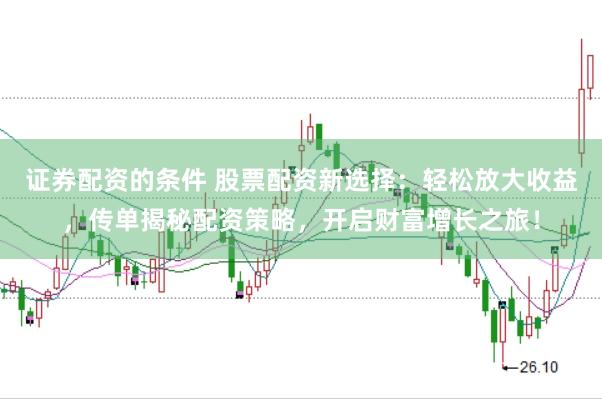 证券配资的条件 股票配资新选择：轻松放大收益，传单揭秘配资策略，开启财富增长之旅！