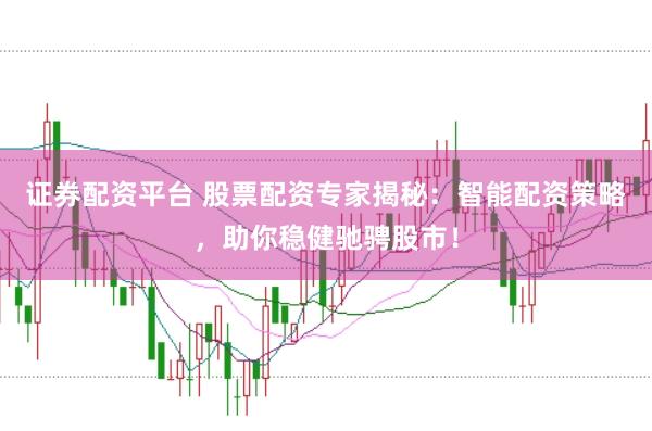 证券配资平台 股票配资专家揭秘：智能配资策略，助你稳健驰骋股市！