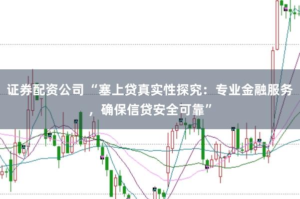 证券配资公司 “塞上贷真实性探究：专业金融服务，确保信贷安全可靠”