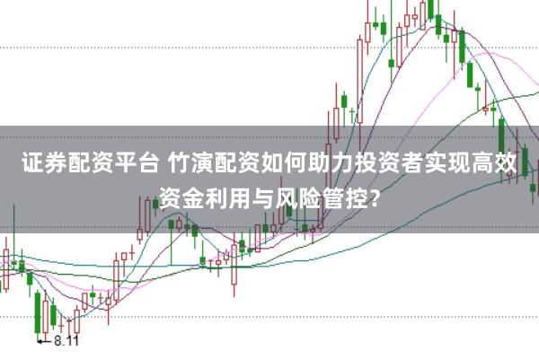 证券配资平台 竹演配资如何助力投资者实现高效资金利用与风险管控？