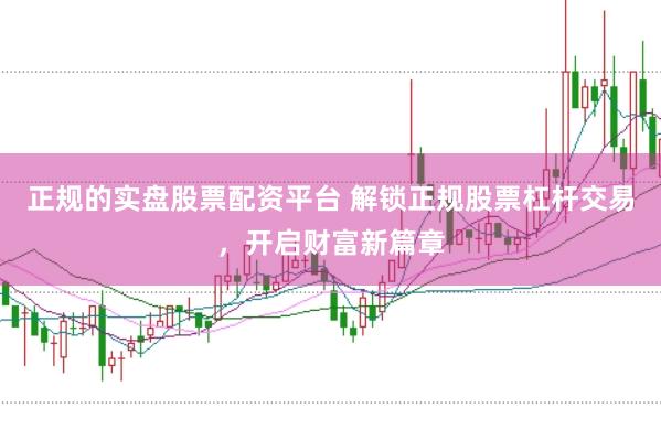 正规的实盘股票配资平台 解锁正规股票杠杆交易，开启财富新篇章