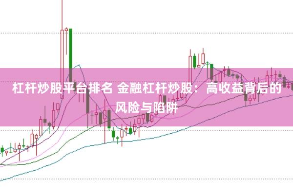 杠杆炒股平台排名 金融杠杆炒股：高收益背后的风险与陷阱