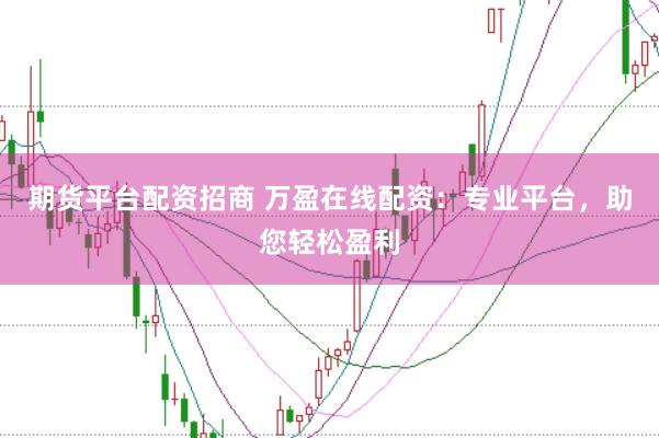 期货平台配资招商 万盈在线配资：专业平台，助您轻松盈利
