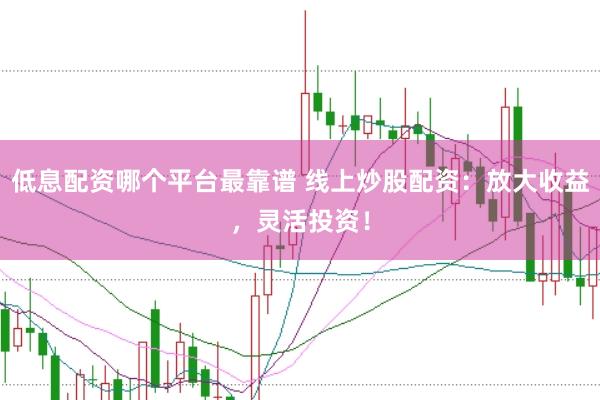 低息配资哪个平台最靠谱 线上炒股配资：放大收益，灵活投资！