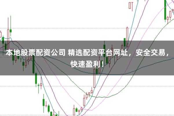 本地股票配资公司 精选配资平台网址，安全交易，快速盈利！