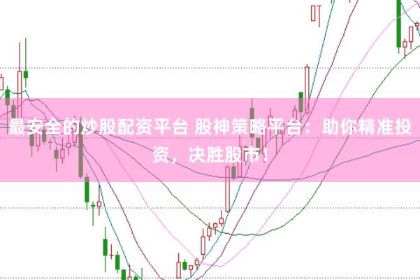 最安全的炒股配资平台 股神策略平台：助你精准投资，决胜股市！