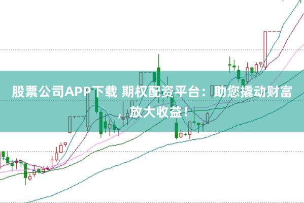 股票公司APP下载 期权配资平台：助您撬动财富，放大收益！
