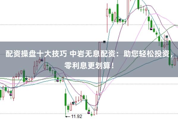配资操盘十大技巧 中岩无息配资：助您轻松投资，零利息更划算！