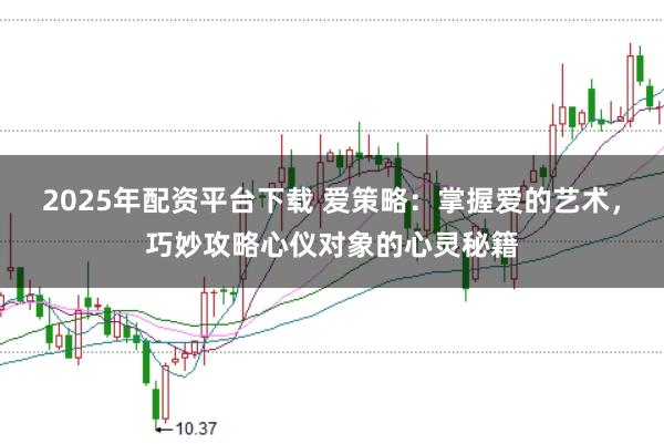 2025年配资平台下载 爱策略：掌握爱的艺术，巧妙攻略心仪对象的心灵秘籍