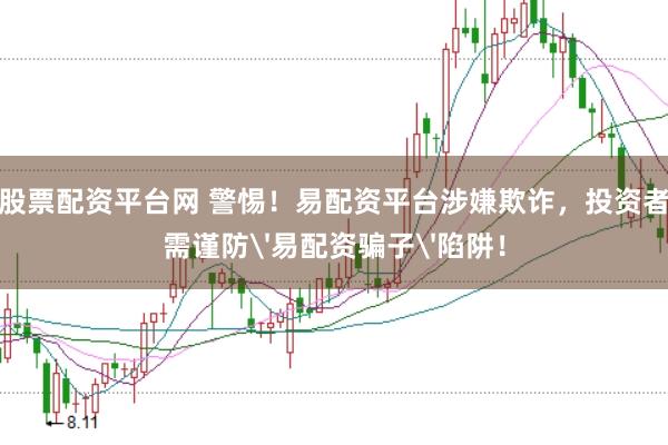 股票配资平台网 警惕！易配资平台涉嫌欺诈，投资者需谨防'易配资骗子'陷阱！