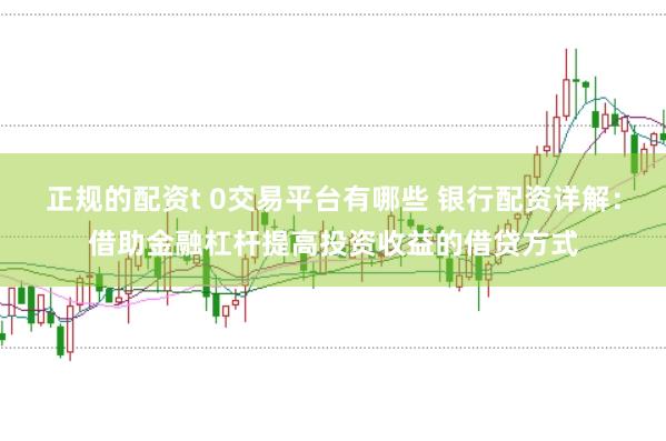 正规的配资t 0交易平台有哪些 银行配资详解：借助金融杠杆提高投资收益的借贷方式