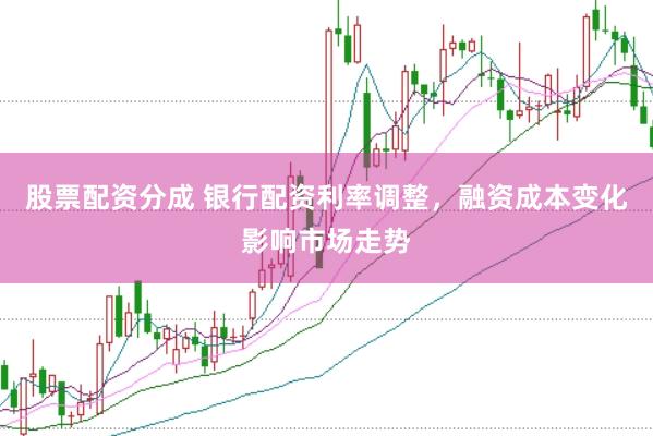 股票配资分成 银行配资利率调整，融资成本变化影响市场走势