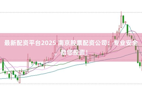 最新配资平台2025 南京股票配资公司：专业安全，助您投资！