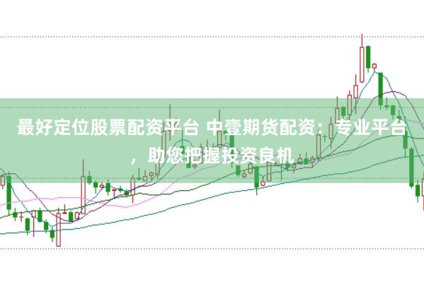 最好定位股票配资平台 中壹期货配资：专业平台，助您把握投资良机
